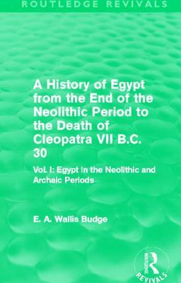 A History of Egypt from the End of the Neolithic Period to the Death of Cleopatra VII B.C. 30 (Routledge Revivals): Vol I: Egypt in the Neolithic and by E. A. Wallis Budge