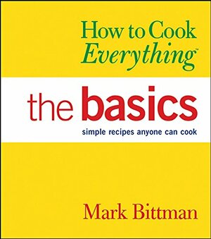 How to Cook Everything: The Basics: Simple Recipes Anyone Can Cook by Mark Bittman