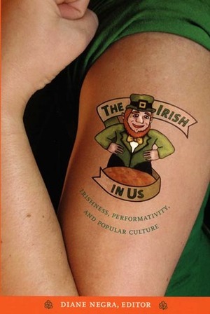 The Irish in Us: Irishness, Performativity, and Popular Culture by Diane Negra
