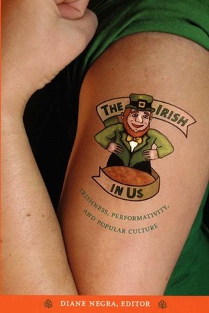 The Irish in Us: Irishness, Performativity, and Popular Culture by Diane Negra