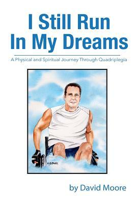 I Still Run In My Dreams: A Physical and Spiritual Journey Through Quadriplegia by David R. Moore