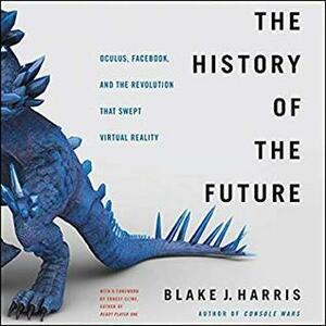 The History of the Future: Oculus, Facebook, and the Revolution That Swept Virtual Reality by Blak J. Harris