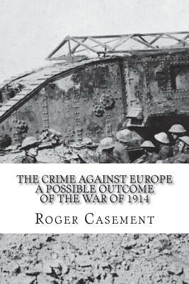 The Crime Against Europe A Possible Outcome of the War of 1914 by Roger Casement