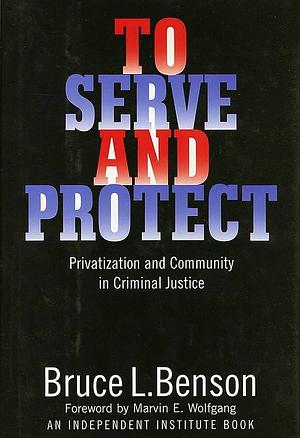 To Serve and Protect: Privatization and Community in Criminal Justice by Bruce L. Benson