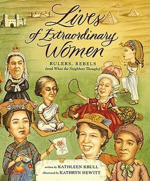 Lives of Extraordinary Women: Rulers, Rebels ~ and What the Neighbors Thought by Kathryn Hewitt, Kathleen Krull