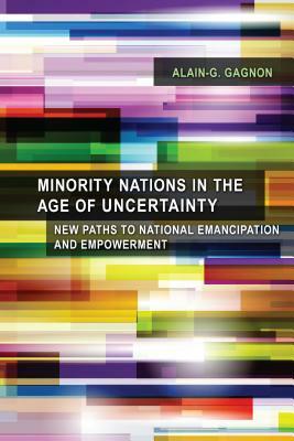 Minority Nations in the Age of Uncertainty: New Paths to National Emancipation and Empowerment by Alain-G Gagnon