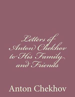 Letters of Anton Chekhov to His Family and Friends by Anton Chekhov