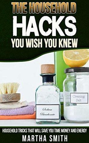 The Houeshold Hacks You Wish You Knew: Houeshold Tricks That Will Save You Time,Money,and Energy by Martha Smith