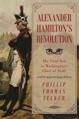 Alexander Hamilton's Revolution: His Vital Role as Washington's Chief of Staff by Phillip Thomas Tucker