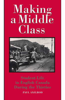 Making a Middle Class: Student Life in English Canada During the Thirties by Paul Axelrod