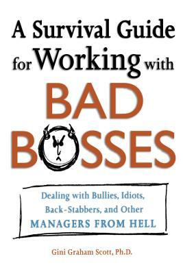 A Survival Guide for Working with Bad Bosses: Dealing with Bullies, Idiots, Back-Stabbers, and Other Managers from Hell by Gini Scott
