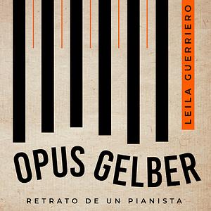 Opus Gelber: Retrato de un pianista by Leila Guerriero
