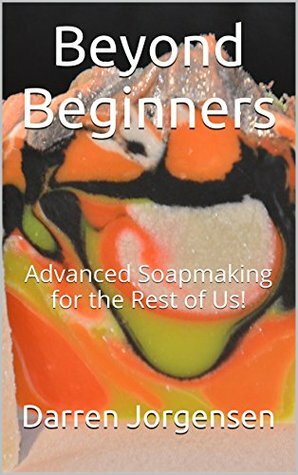 Advanced Soapmaking for the Rest of Us! (Beyond Beginners, #1) by Darren Jorgensen