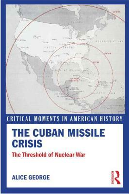 The Cuban Missile Crisis: The Threshold of Nuclear War by Alice George