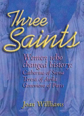 Three Saints: Women Who Changed History: Genevieve of Paris, Catherine of Siena, Teresa of Avila by Joan Williams