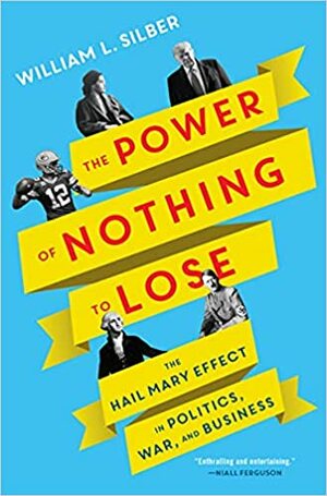 The Power of Nothing to Lose: The Hail Mary Effect in Politics, War, and Business by William L. Silber