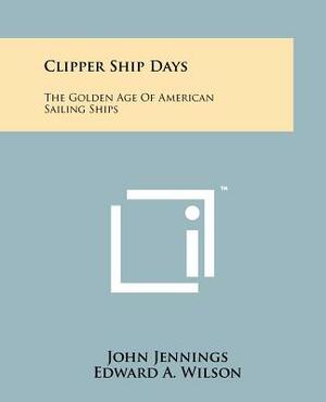 Clipper Ship Days: The Golden Age of American Sailing Ships by John Jennings