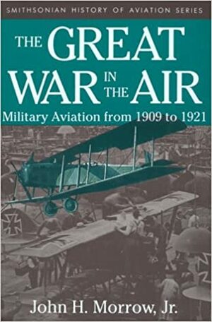 The Great War in the Air: Military Aviation from 1909 to 1921 by John H. Morrow Jr.