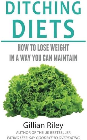 Ditching Diets: How to lose weight in a way you can maintain by Gillian Riley, Gillian Riley