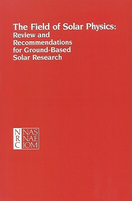 The Field of Solar Physics: Review and Recommendations for Ground-Based Solar Research by Division on Engineering and Physical Sci, Commission on Physical Sciences Mathemat, National Research Council