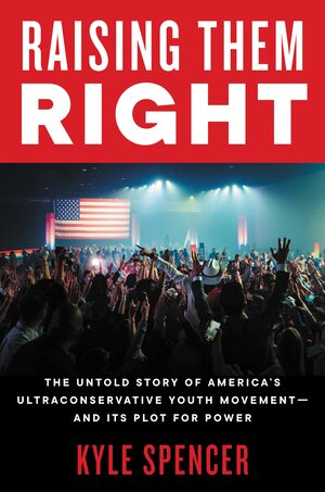 Raising Them Right: The Untold Story of America's Ultraconservative Youth Movement--And Its Plot for Power by Kyle Spencer