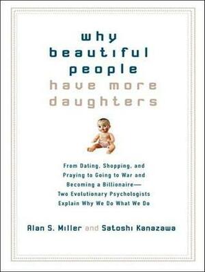 Why Beautiful People Have More Daughters: From Dating, Shopping, and Praying to Going to War and Becoming a Billionaire---Two Evolutionary Psychologists Explain Why We Do What We Do by Alan S. Miller, Satoshi Kanazawa