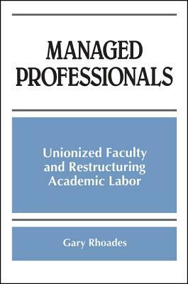 Managed Professionals: Unionized Faculty and Restructuring Academic Labor by Gary Rhoades