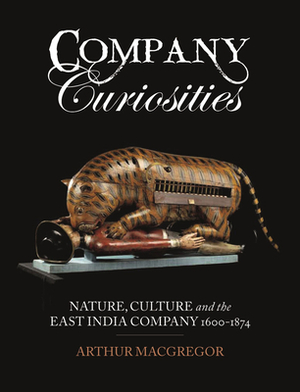 Company Curiosities: Nature, Culture and the East India Company, 1600-1874 by Arthur MacGregor