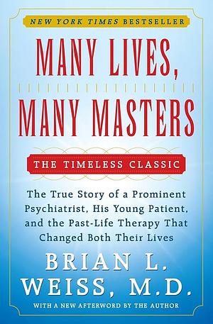 Many Lives, Many Masters: The True Story of a Prominent Psychiatrist, His Young Patient, and the Past Life Therapy That Changed Both Their Lives by Brian L. Weiss