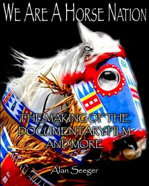 We Are A Horse Nation: The Making Of The Documentary Film And More by Alan Seeger