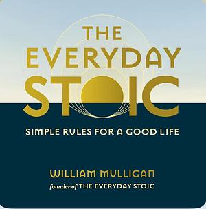 The Everyday Stoic: Simple Rules for a Good Life by William Mulligan