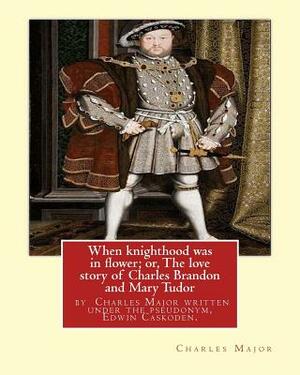 When knighthood was in flower; or, The love story of Charles Brandon and: Mary Tudor, the king's sister, and happening in the reign of ... Henry VIII; by Edwin Caskoden