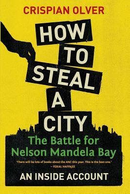 How to Steal a City: The Battle for Nelson Mandela Bay: An Inside Account by Crispian Olver