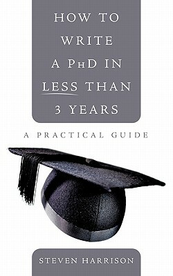 How to Write a PhD in Less Than 3 Years: A Practical Guide by Steven Harrison