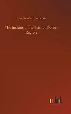 The Indians of the Painted Desert Region by George Wharton James