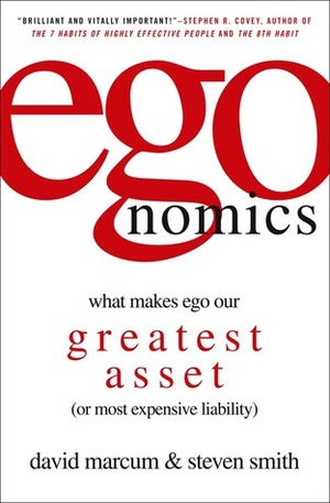 Egonomics: What Makes Ego Our Greatest Asset (or Most Expensive Liability) by David Marcum, Steven Smith