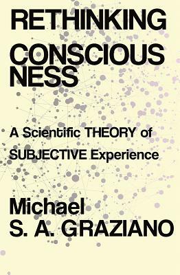 Rethinking Consciousness: A Scientific Theory of Subjective Experience by Michael S. a. Graziano