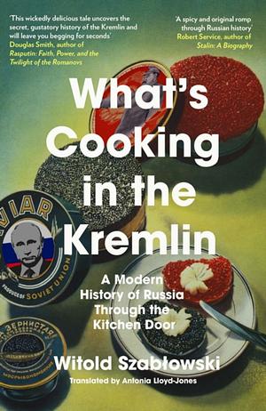 What's Cooking in the Kremlin: A Modern History of Russia Through the Kitchen Door by Witold Szabłowski, Antonia Lloyd-Jones