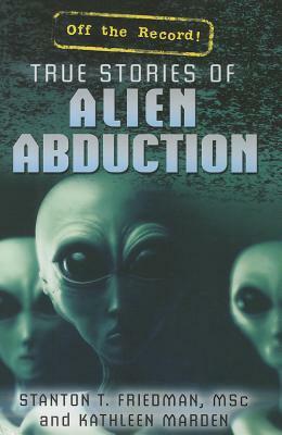 True Stories of Alien Abduction by Kathleen Marden, Stanton T. Friedman