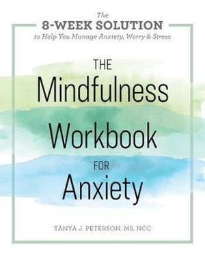 The Mindfulness Workbook for Anxiety: The 8-Week Solution to Help You Manage Anxiety, Worry & Stress by Tanya J. Peterson