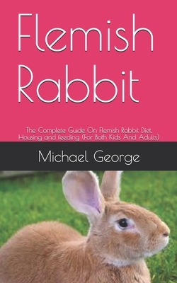 Flemish Rabbit: The Complete Guide On Flemish Rabbit Diet, Housing and feeding (For Both Kids And Adults) by Michael George