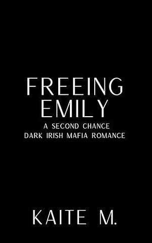 Freeing Emily: A Second Chance Dark Irish Mafia Romance by Kaite M., Kaite M.