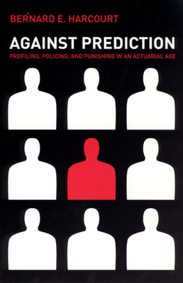 Against Prediction: Profiling, Policing, and Punishing in an Actuarial Age by Bernard E. Harcourt