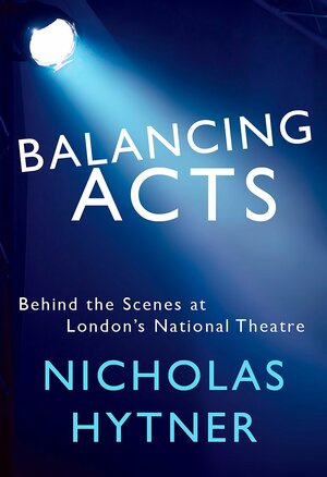 Balancing Acts: Behind the Scenes at London's National Theatre by Nicholas Hytner