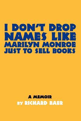 I Don't Drop Names like Marilyn Monroe Just to Sell Books: A memoir by Richard Baer by Richard Baer