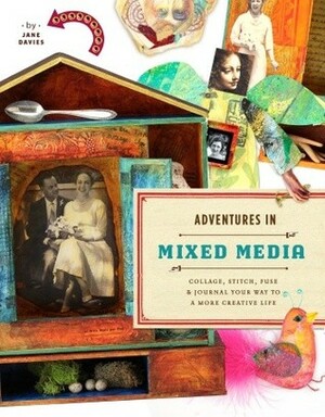 Adventures in Mixed Media: Collage, Stitch, Fuse, and Journal Your Way to a More Creative Life by Jane Davies