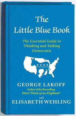 The Little Blue Book: The Essential Guide to Thinking and Talking Democratic by George Lakoff, Elizabeth Wehling