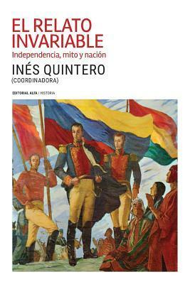 El Relato Invariable: Independencia, Mito Y Nación by Inés Quintero