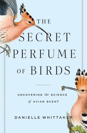 The Secret Perfume of Birds: Uncovering the Science of Avian Scent by Danielle J. Whittaker