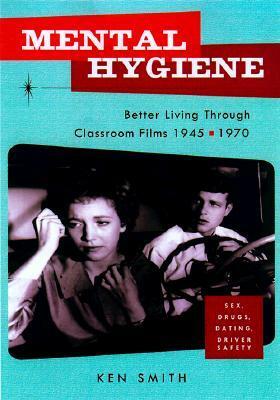 Mental Hygiene: Better Living Through Classroom Films 1945-1970 by Ken Smith